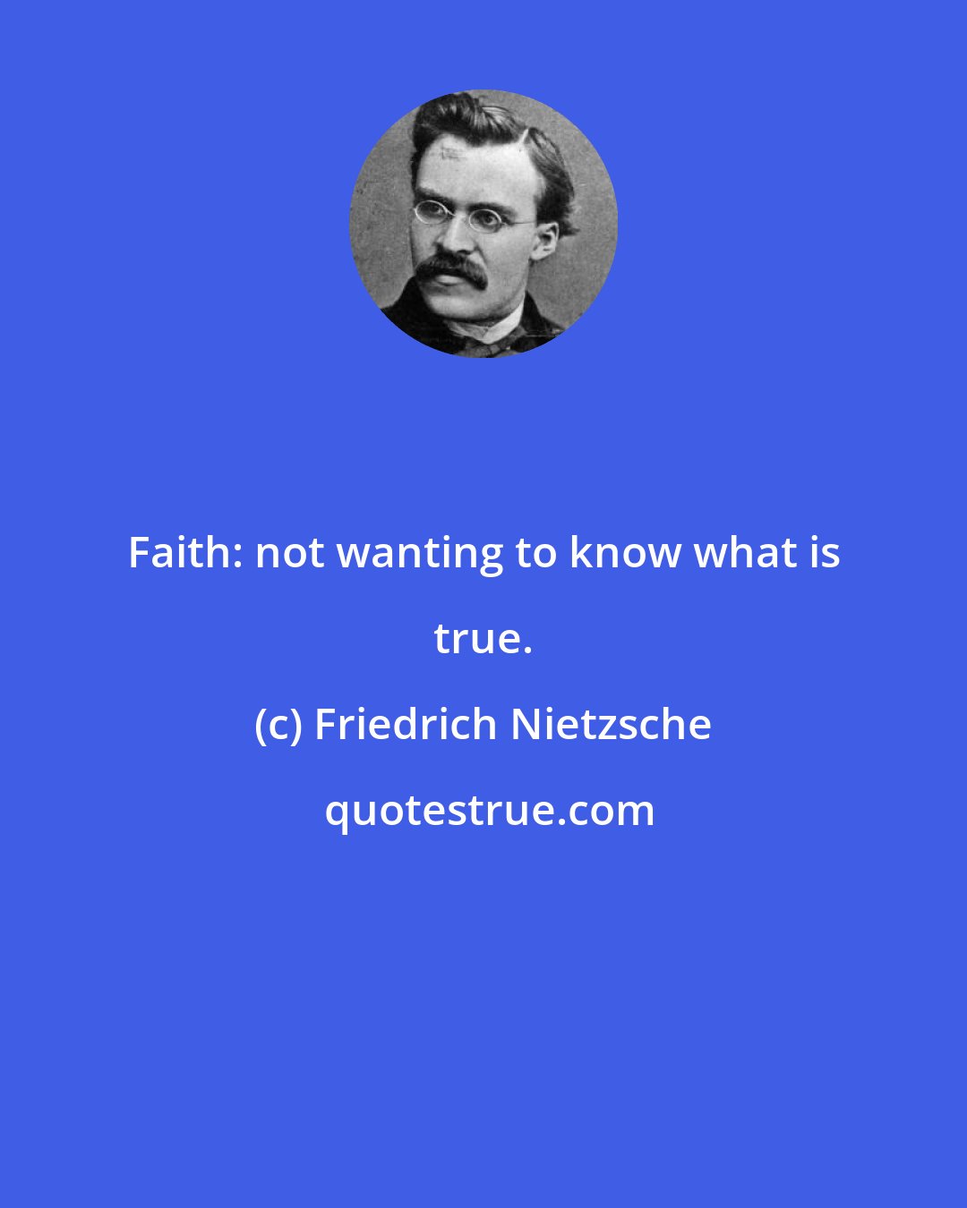 Friedrich Nietzsche: Faith: not wanting to know what is true.