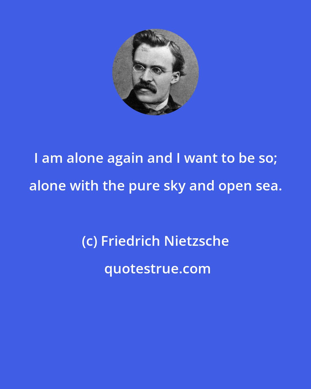 Friedrich Nietzsche: I am alone again and I want to be so; alone with the pure sky and open sea.