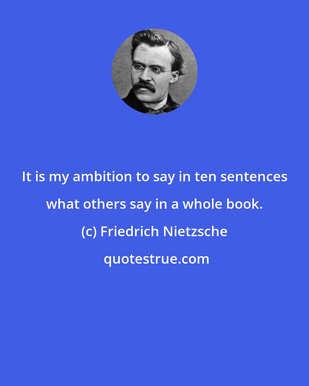 Friedrich Nietzsche: It is my ambition to say in ten sentences what others say in a whole book.