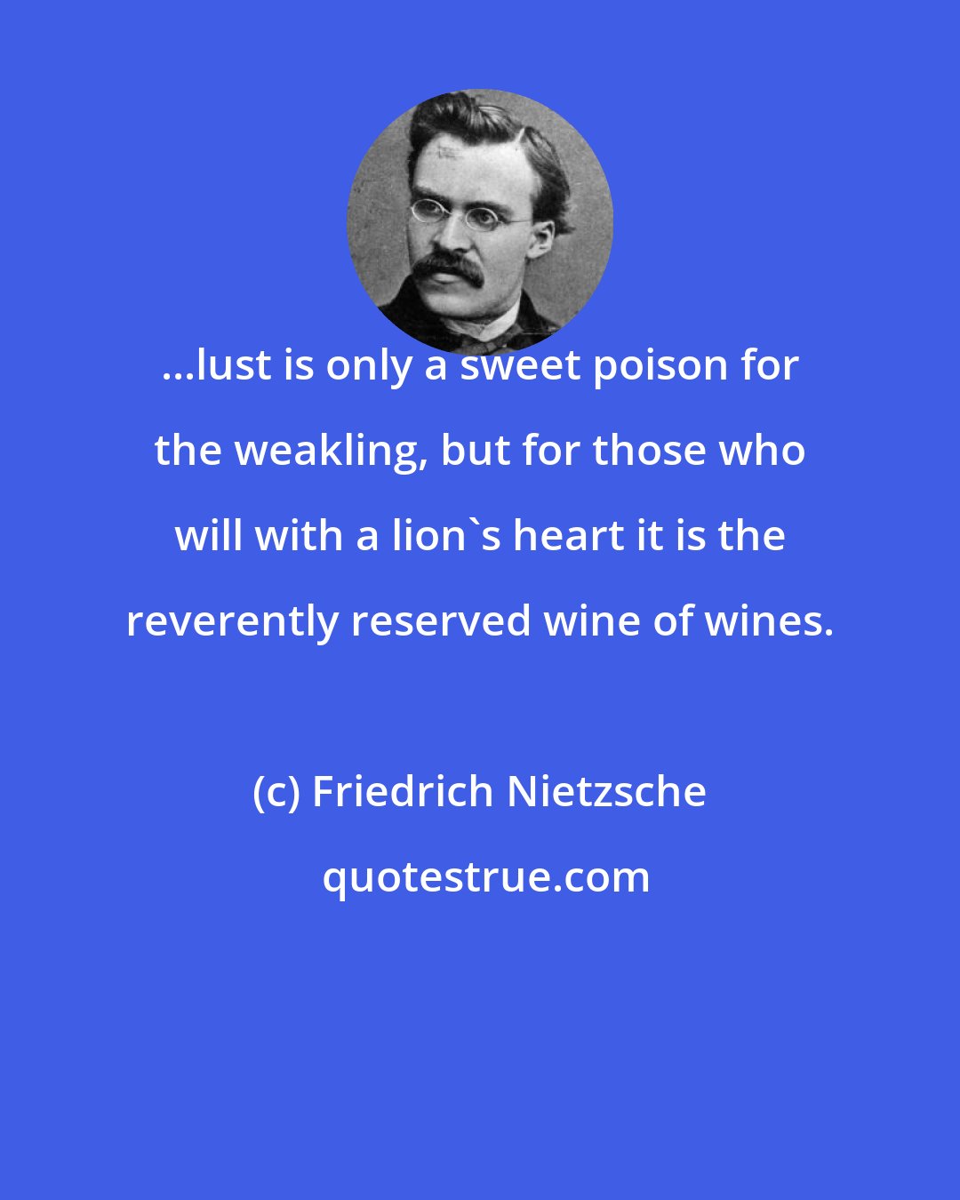 Friedrich Nietzsche: ...lust is only a sweet poison for the weakling, but for those who will with a lion's heart it is the reverently reserved wine of wines.