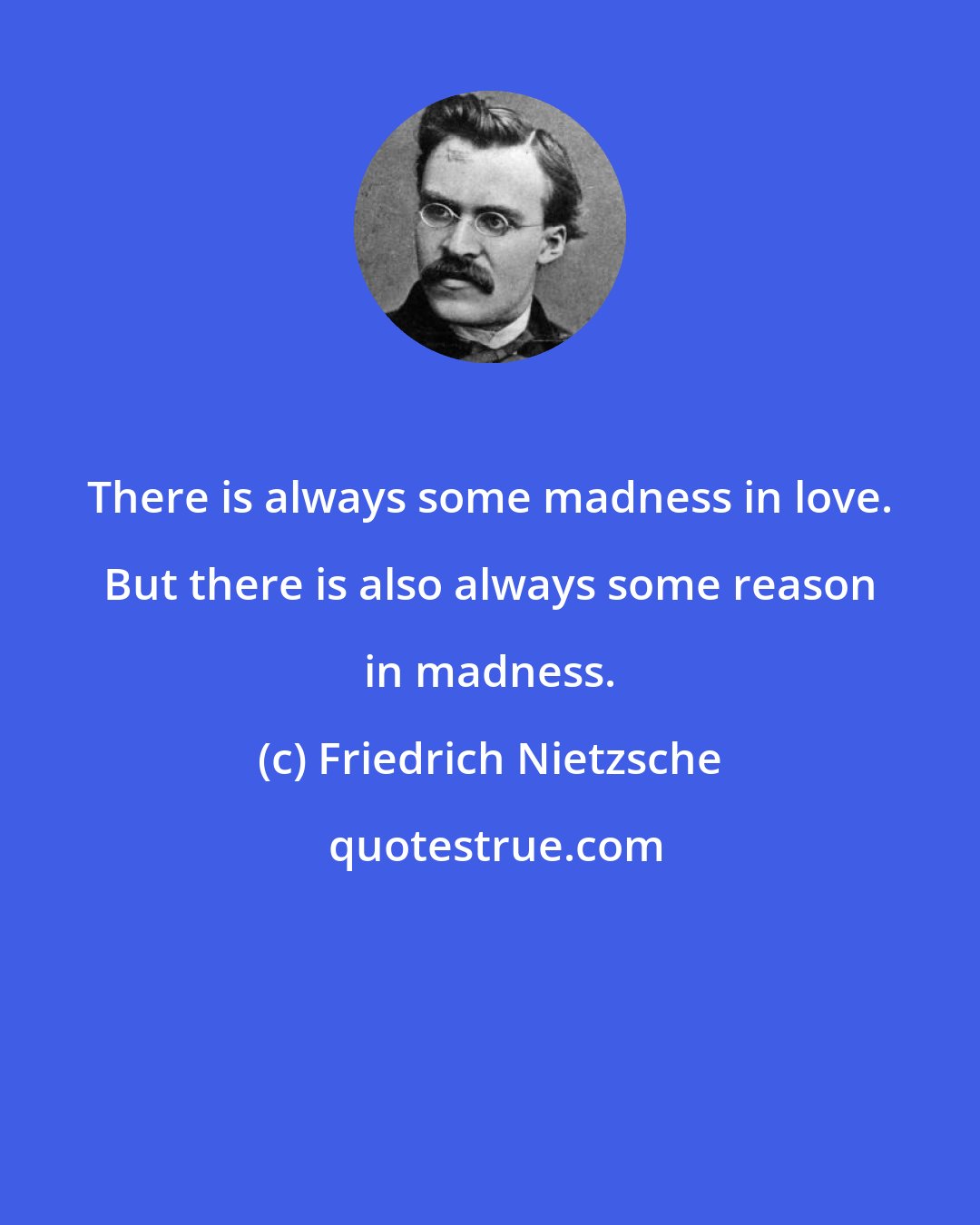 Friedrich Nietzsche: There is always some madness in love. But there is also always some reason in madness.