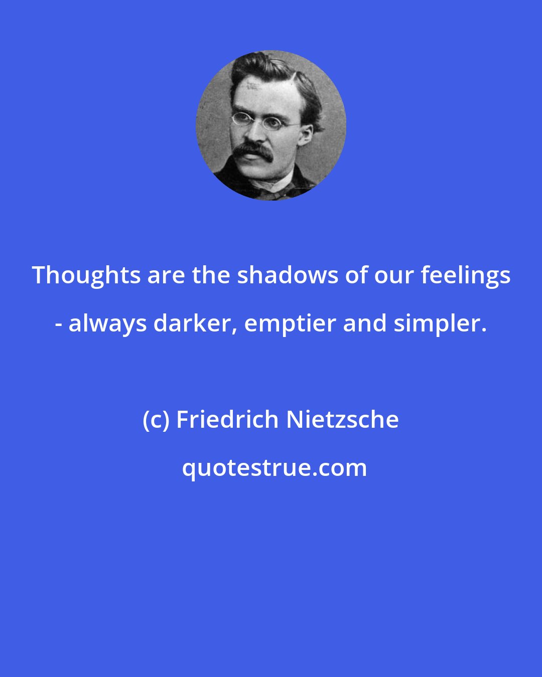 Friedrich Nietzsche: Thoughts are the shadows of our feelings - always darker, emptier and simpler.