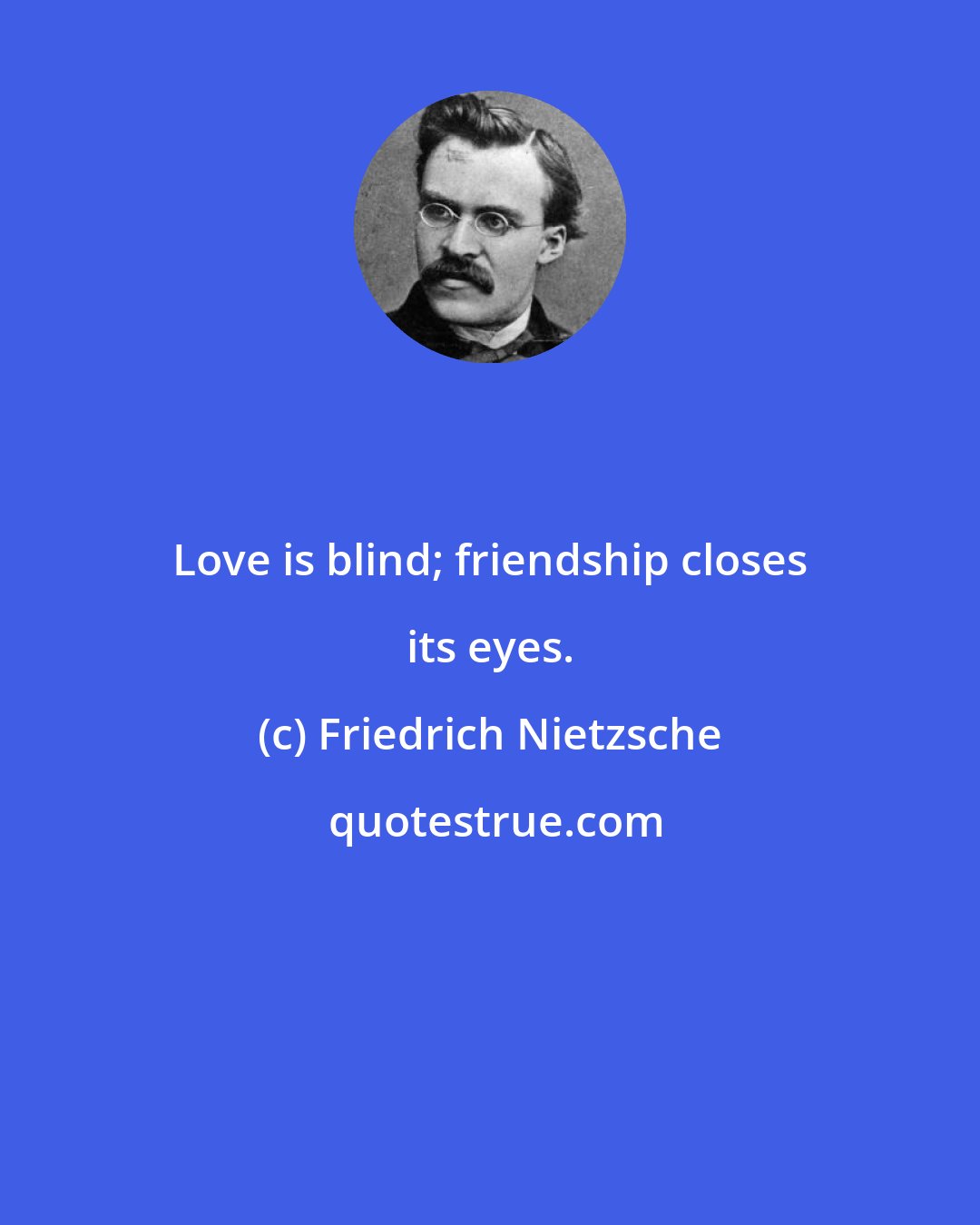 Friedrich Nietzsche: Love is blind; friendship closes its eyes.