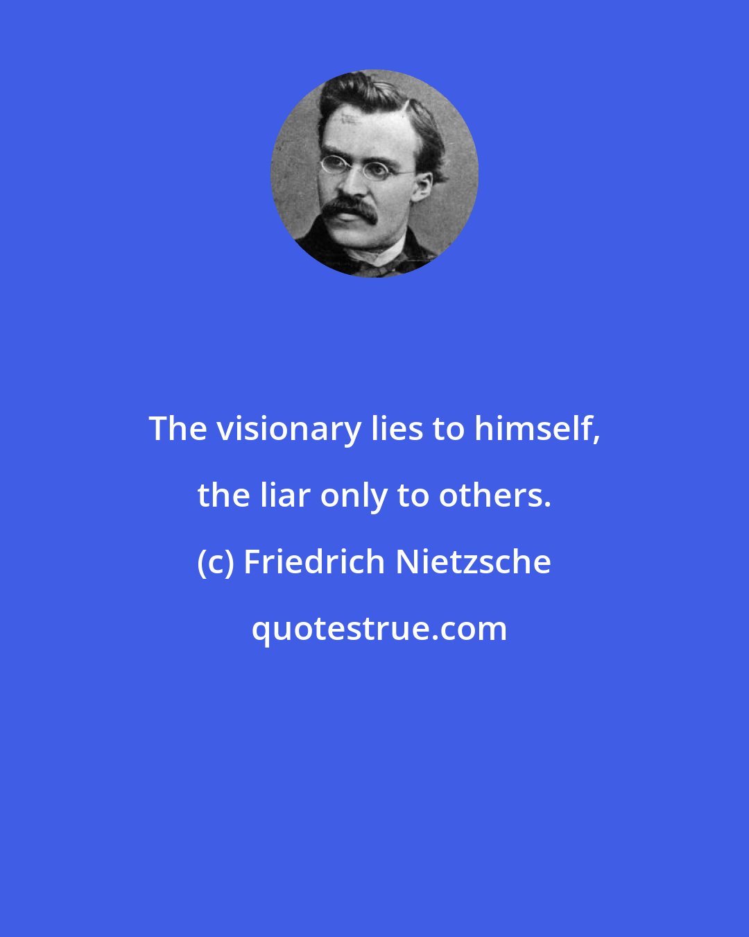 Friedrich Nietzsche: The visionary lies to himself, the liar only to others.