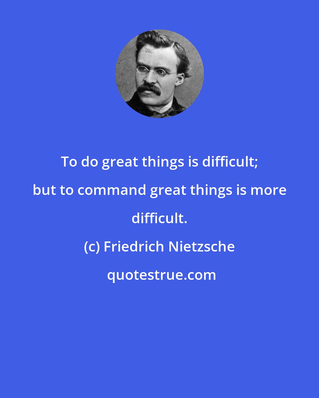 Friedrich Nietzsche: To do great things is difficult; but to command great things is more difficult.