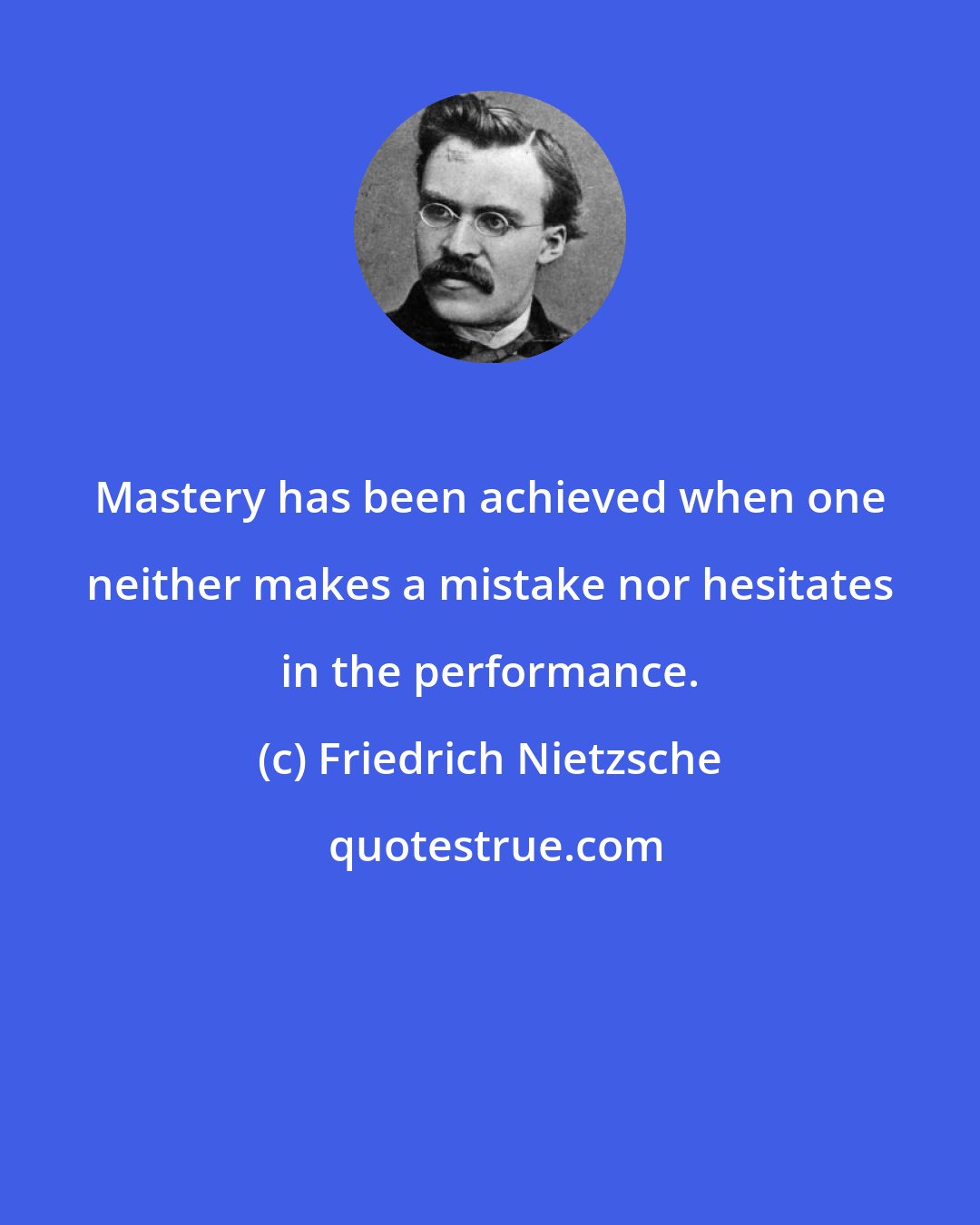 Friedrich Nietzsche: Mastery has been achieved when one neither makes a mistake nor hesitates in the performance.