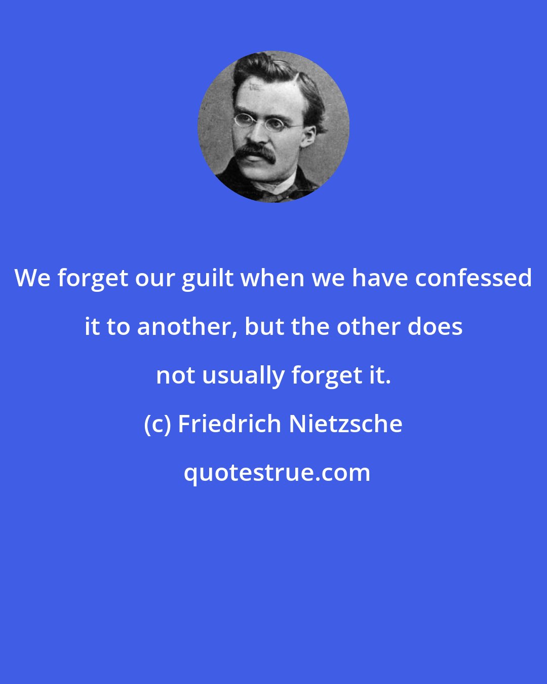 Friedrich Nietzsche: We forget our guilt when we have confessed it to another, but the other does not usually forget it.