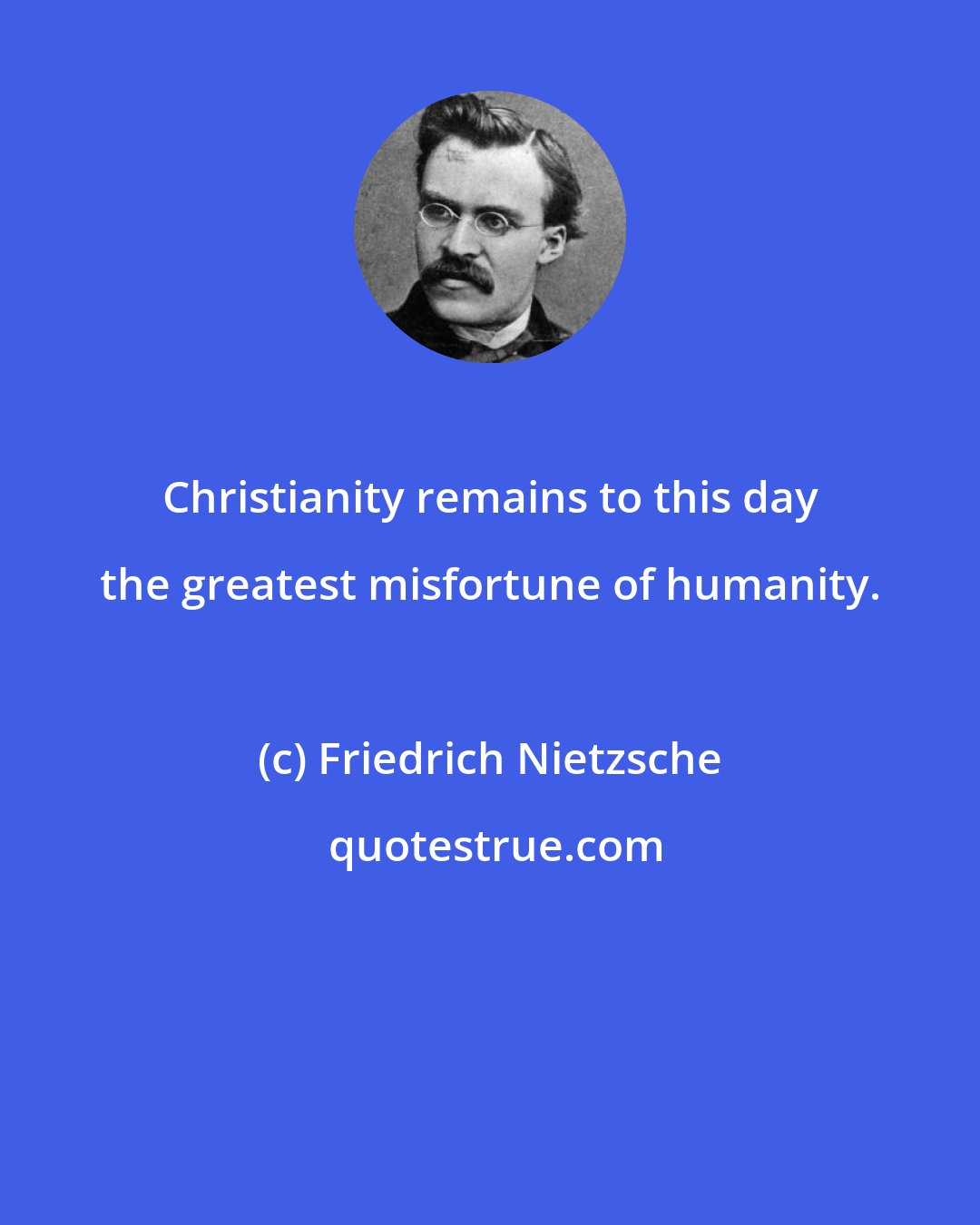 Friedrich Nietzsche: Christianity remains to this day the greatest misfortune of humanity.
