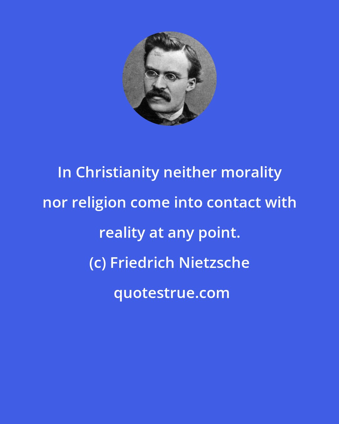 Friedrich Nietzsche: In Christianity neither morality nor religion come into contact with reality at any point.