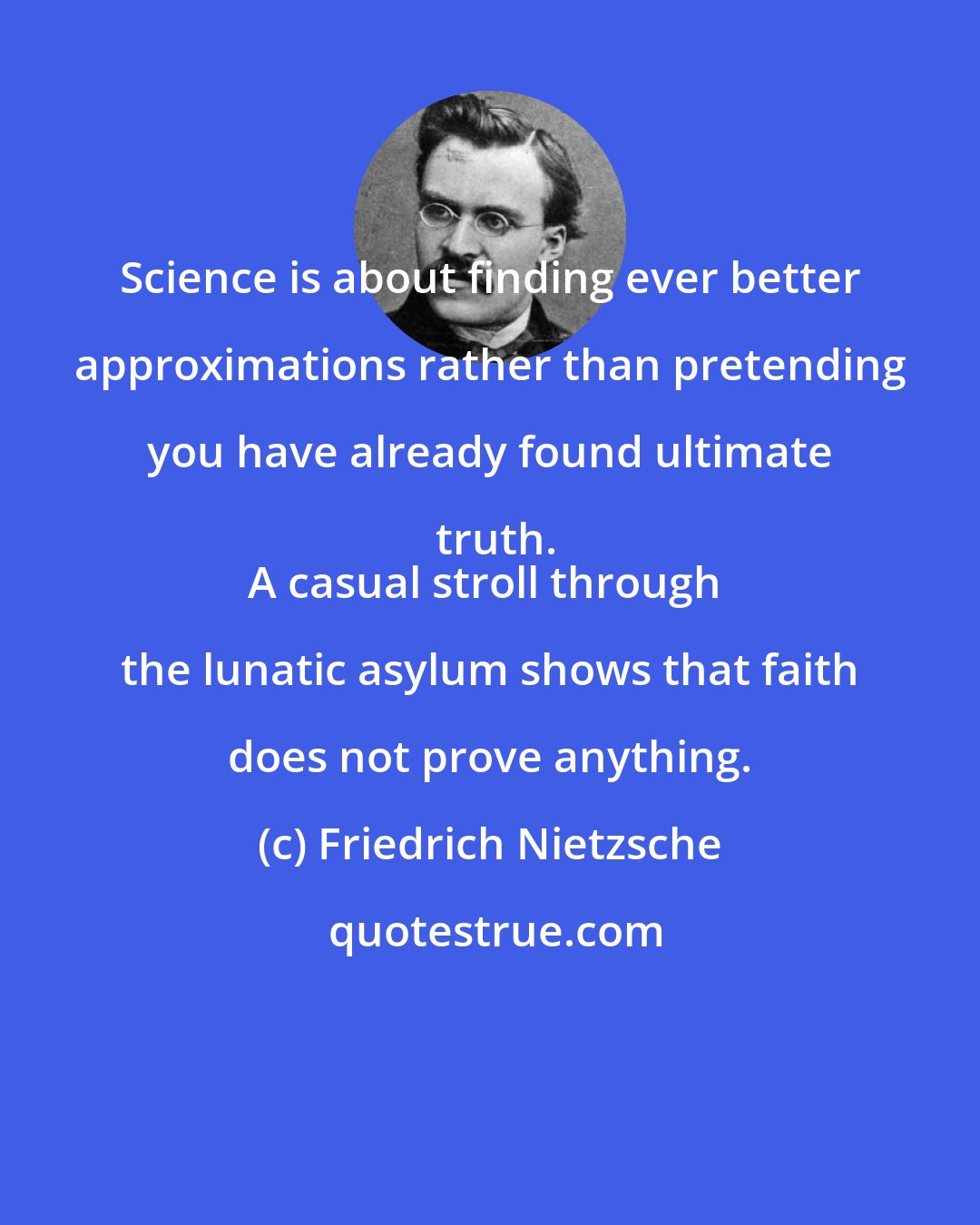 Friedrich Nietzsche: Science is about finding ever better approximations rather than pretending you have already found ultimate truth.
A casual stroll through the lunatic asylum shows that faith does not prove anything.