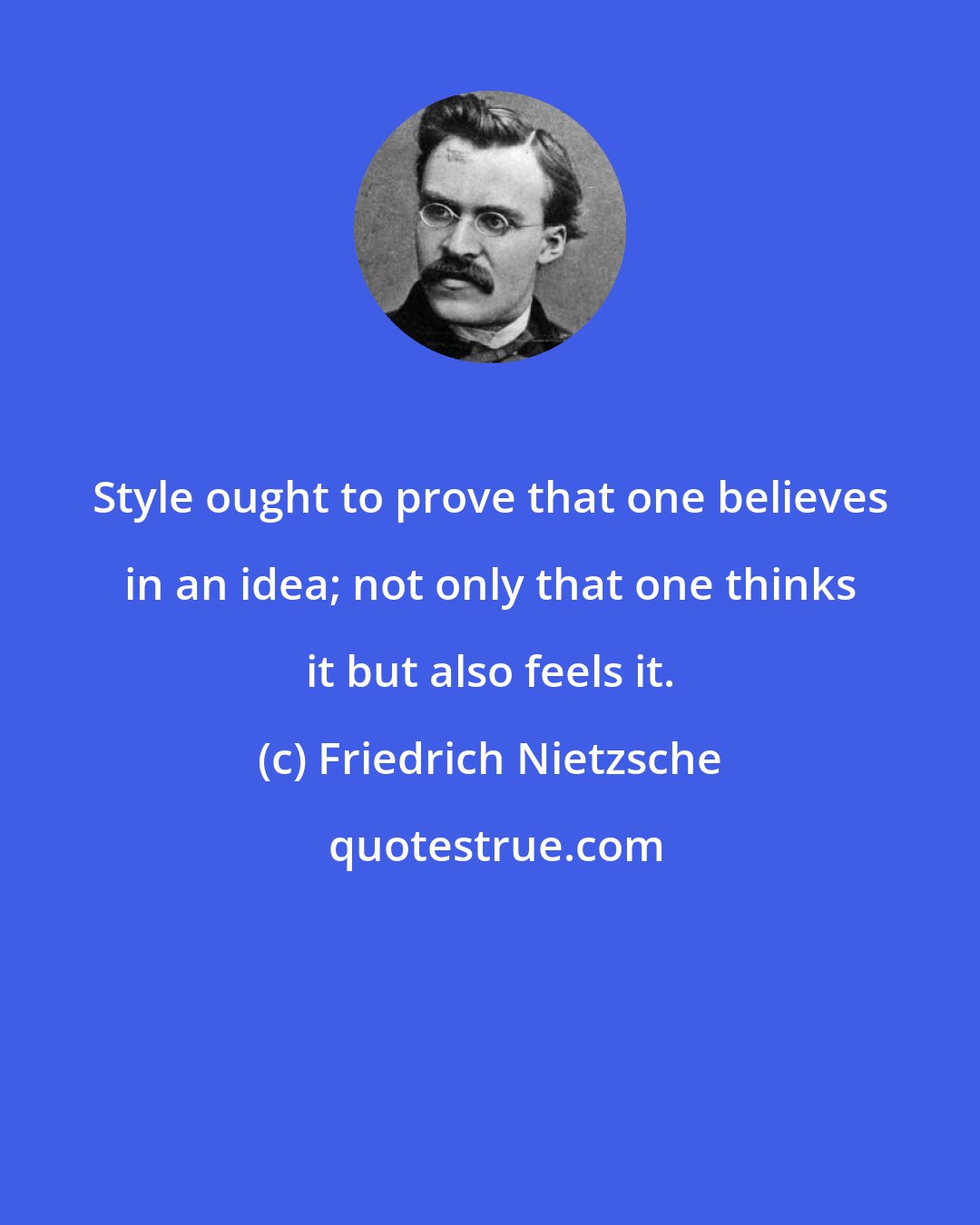 Friedrich Nietzsche: Style ought to prove that one believes in an idea; not only that one thinks it but also feels it.