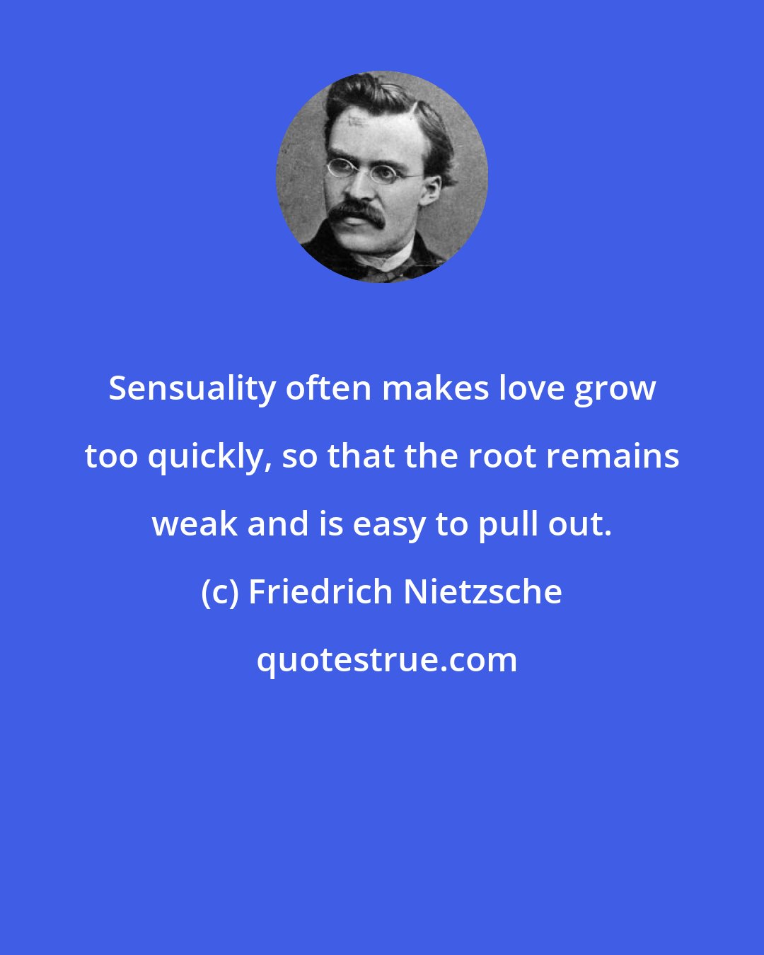 Friedrich Nietzsche: Sensuality often makes love grow too quickly, so that the root remains weak and is easy to pull out.