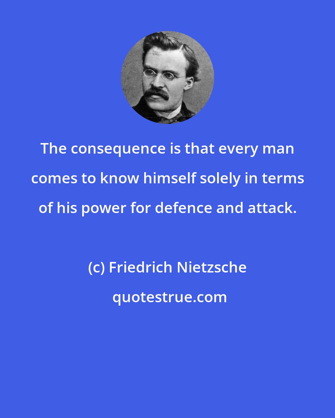 Friedrich Nietzsche: The consequence is that every man comes to know himself solely in terms of his power for defence and attack.