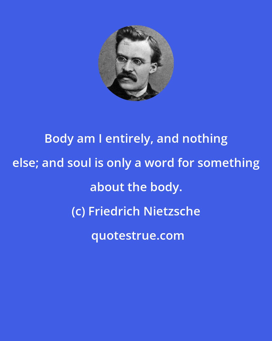 Friedrich Nietzsche: Body am I entirely, and nothing else; and soul is only a word for something about the body.