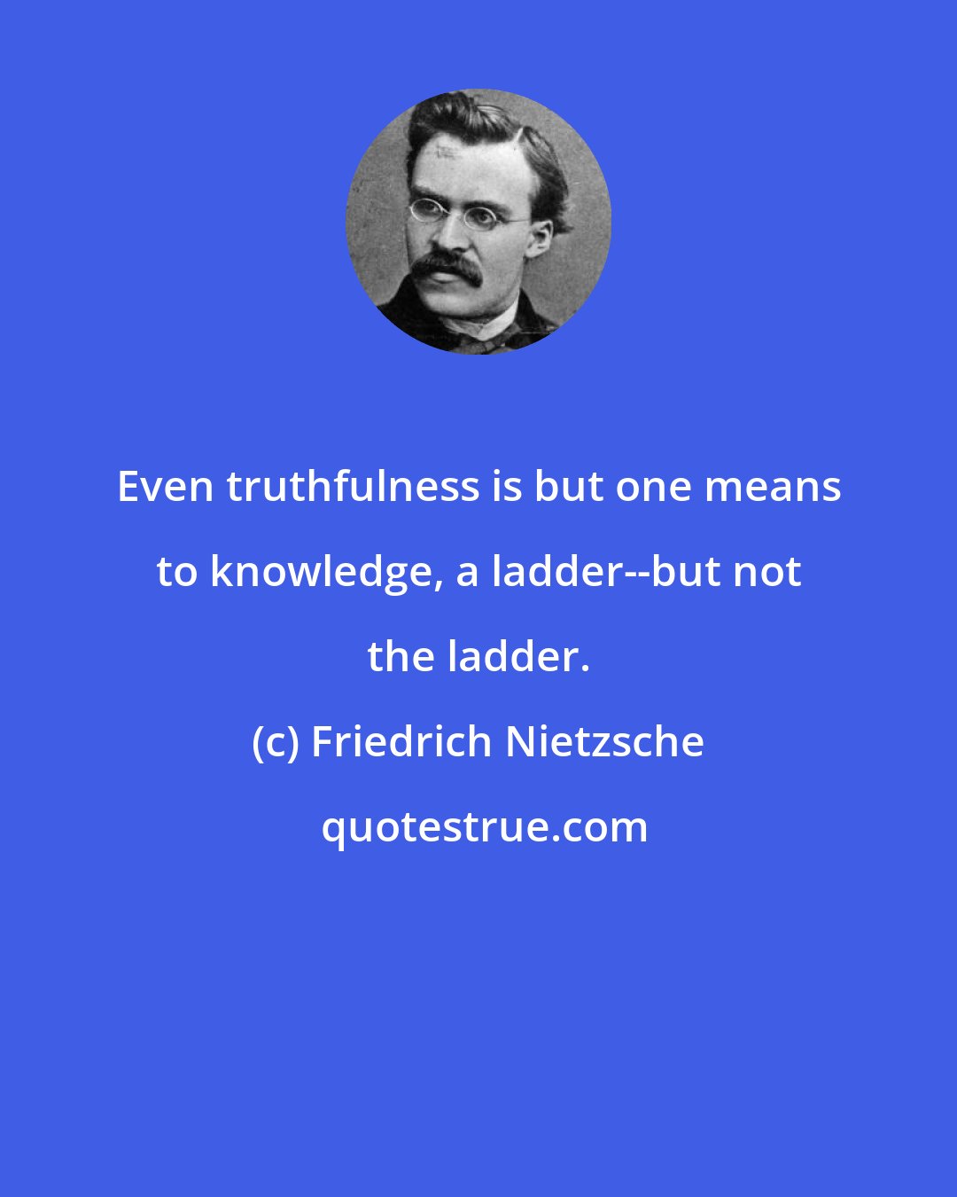 Friedrich Nietzsche: Even truthfulness is but one means to knowledge, a ladder--but not the ladder.