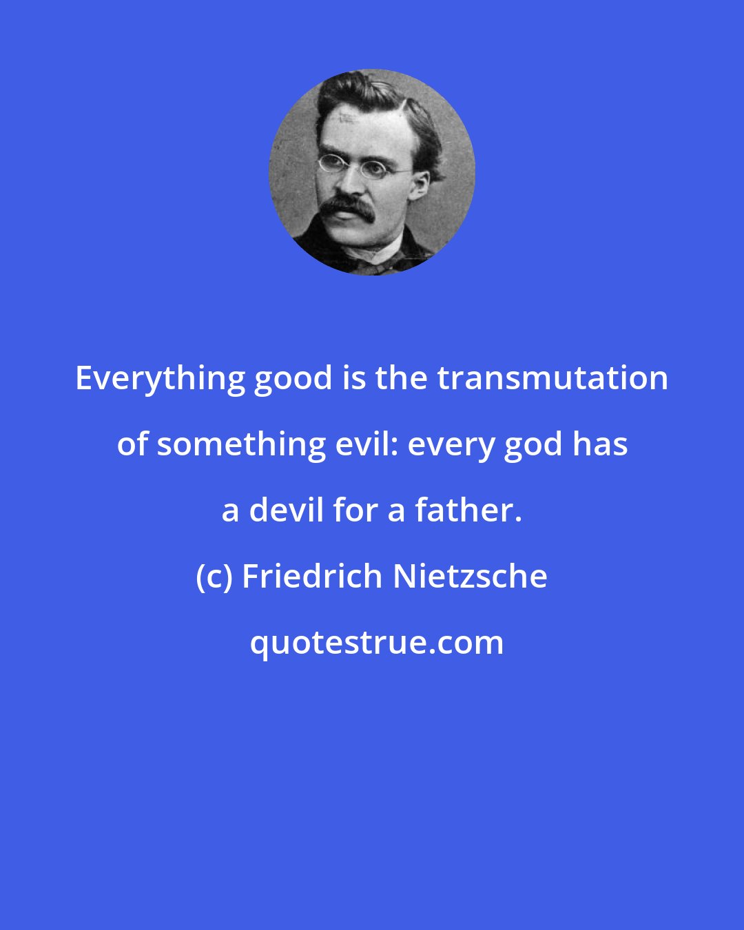 Friedrich Nietzsche: Everything good is the transmutation of something evil: every god has a devil for a father.