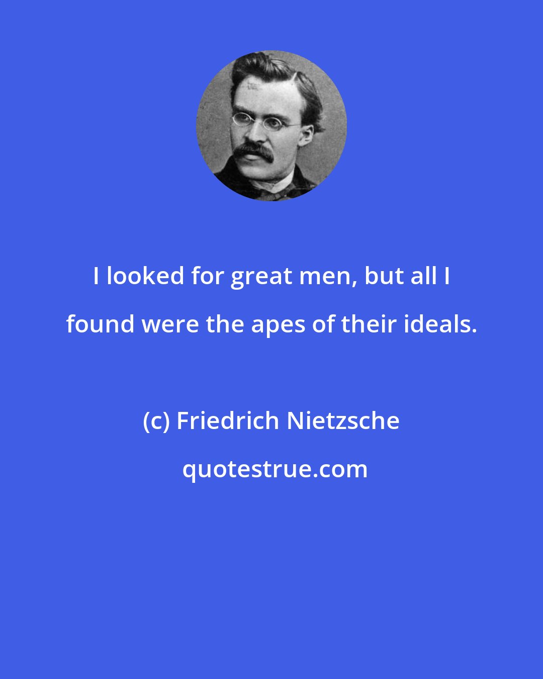 Friedrich Nietzsche: I looked for great men, but all I found were the apes of their ideals.