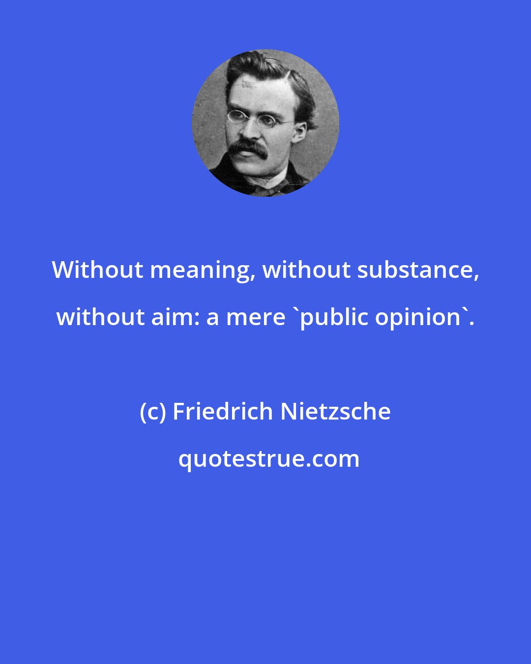 Friedrich Nietzsche: Without meaning, without substance, without aim: a mere 'public opinion'.