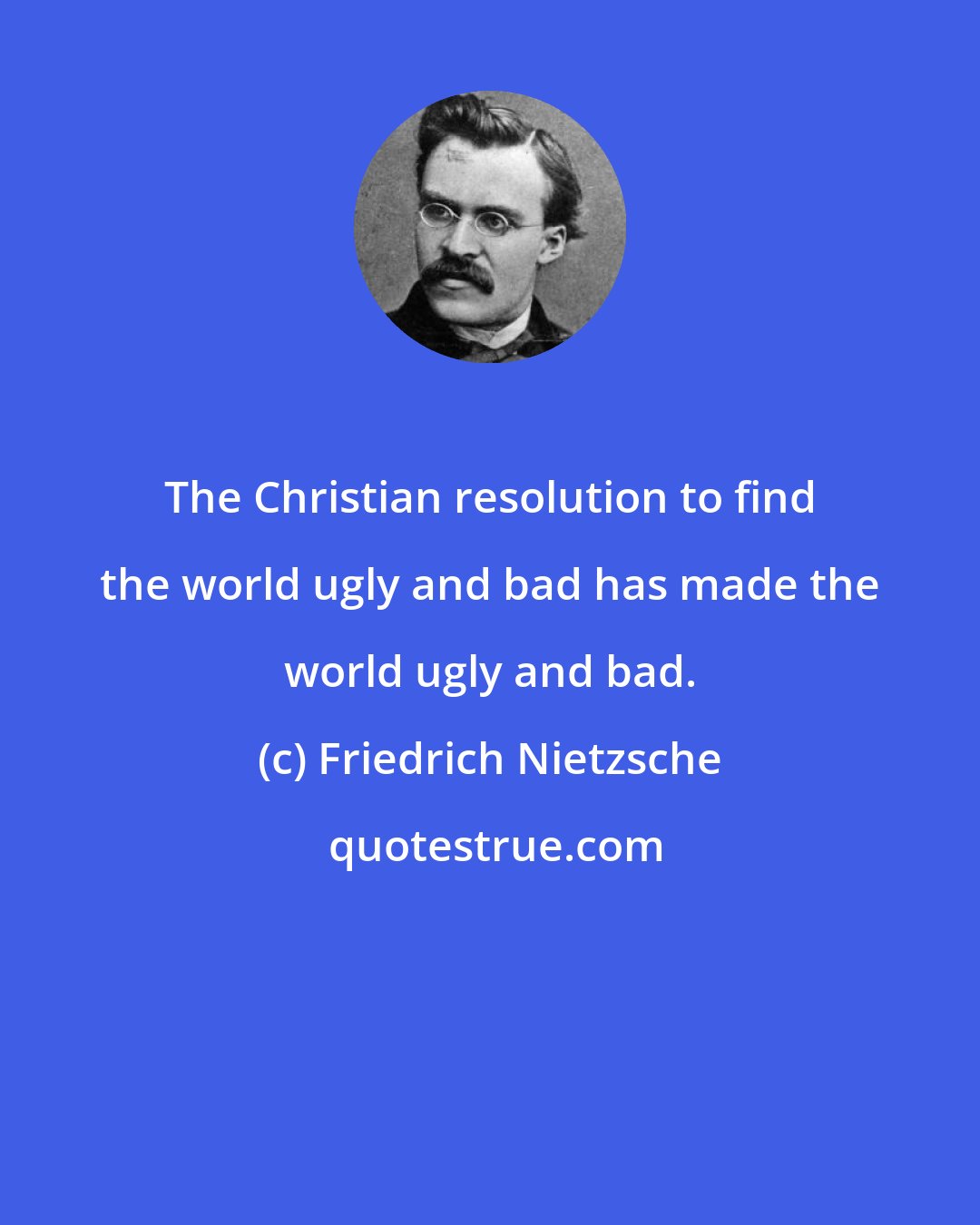 Friedrich Nietzsche: The Christian resolution to find the world ugly and bad has made the world ugly and bad.