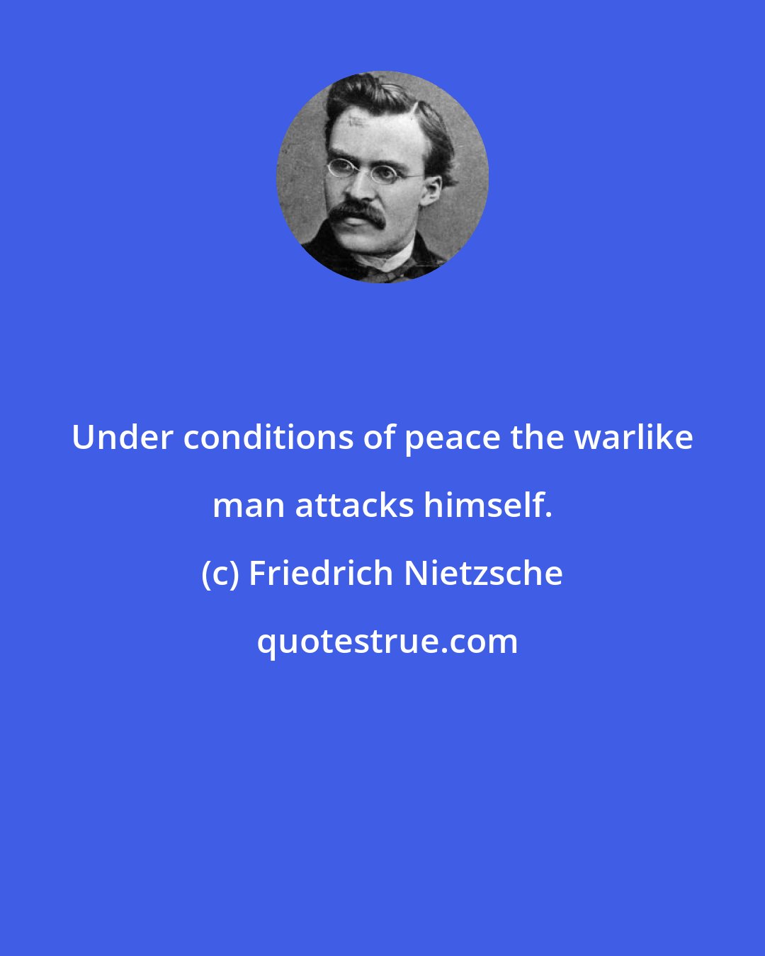 Friedrich Nietzsche: Under conditions of peace the warlike man attacks himself.