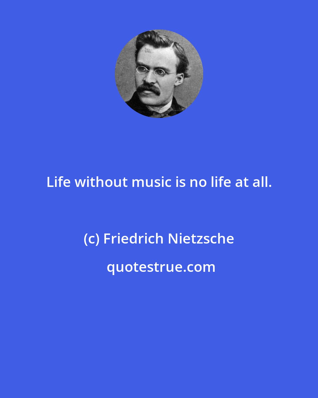 Friedrich Nietzsche: Life without music is no life at all.