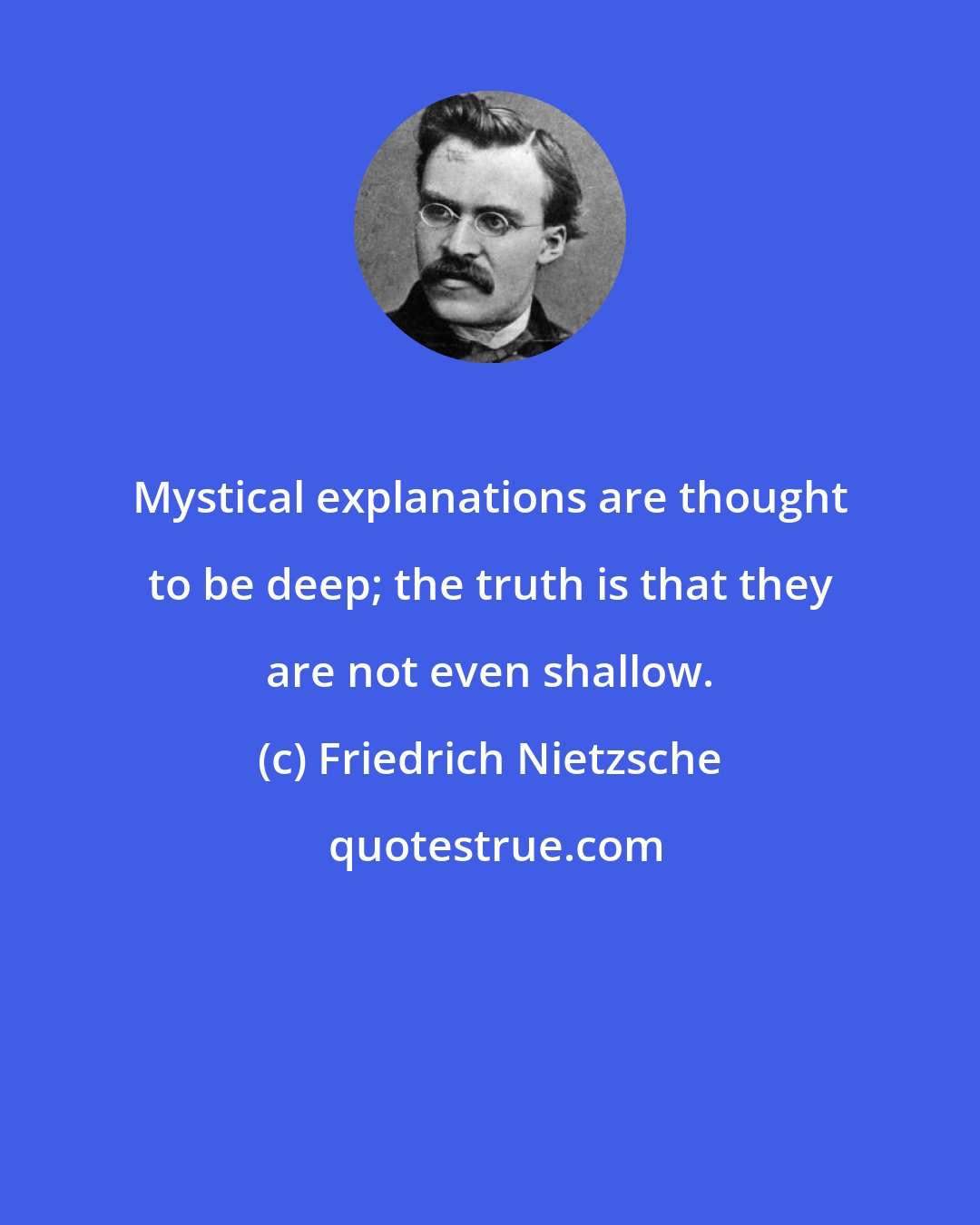 Friedrich Nietzsche: Mystical explanations are thought to be deep; the truth is that they are not even shallow.