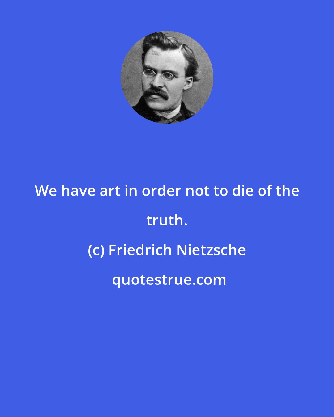 Friedrich Nietzsche: We have art in order not to die of the truth.