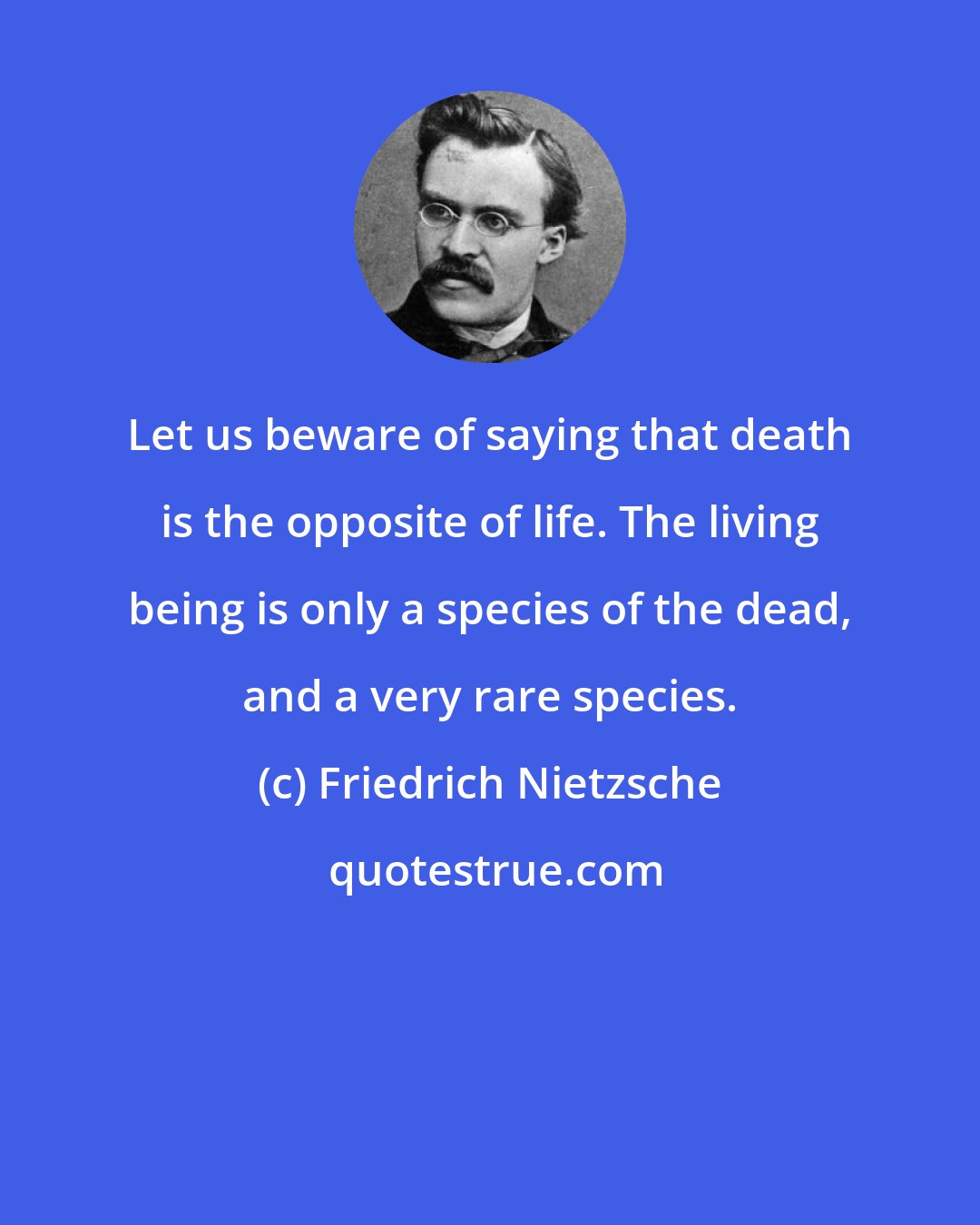 Friedrich Nietzsche: Let us beware of saying that death is the opposite of life. The living being is only a species of the dead, and a very rare species.