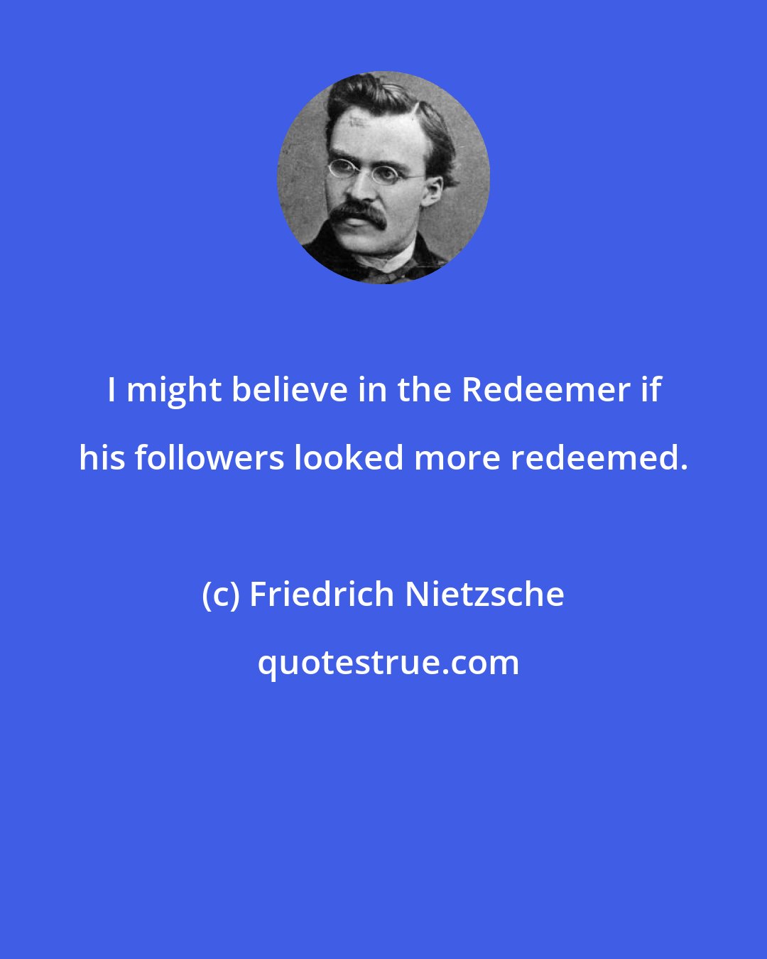 Friedrich Nietzsche: I might believe in the Redeemer if his followers looked more redeemed.