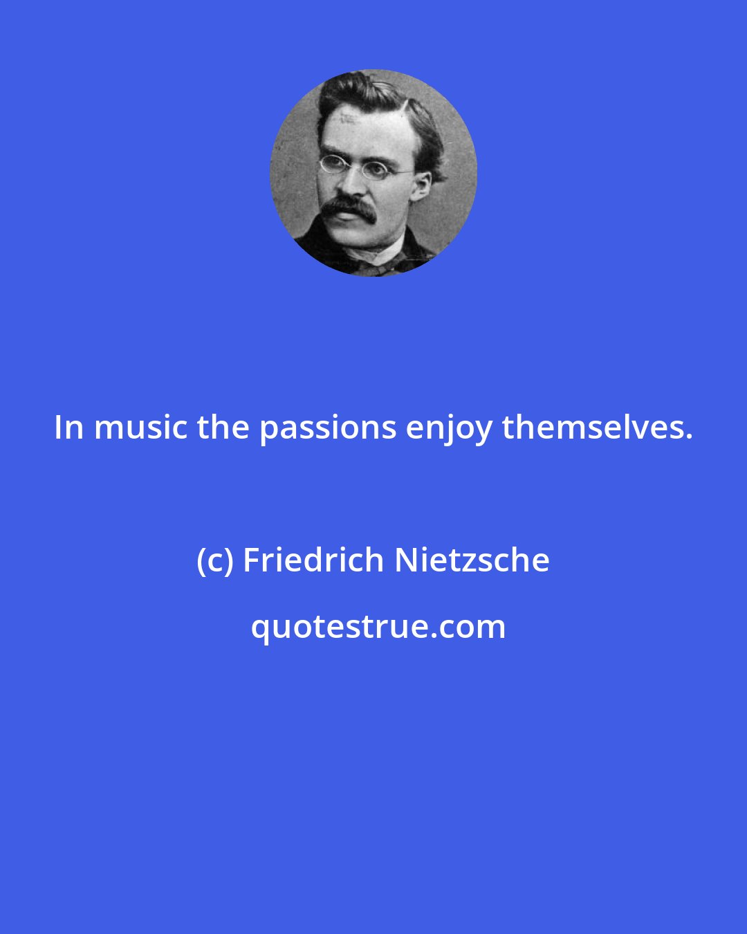 Friedrich Nietzsche: In music the passions enjoy themselves.