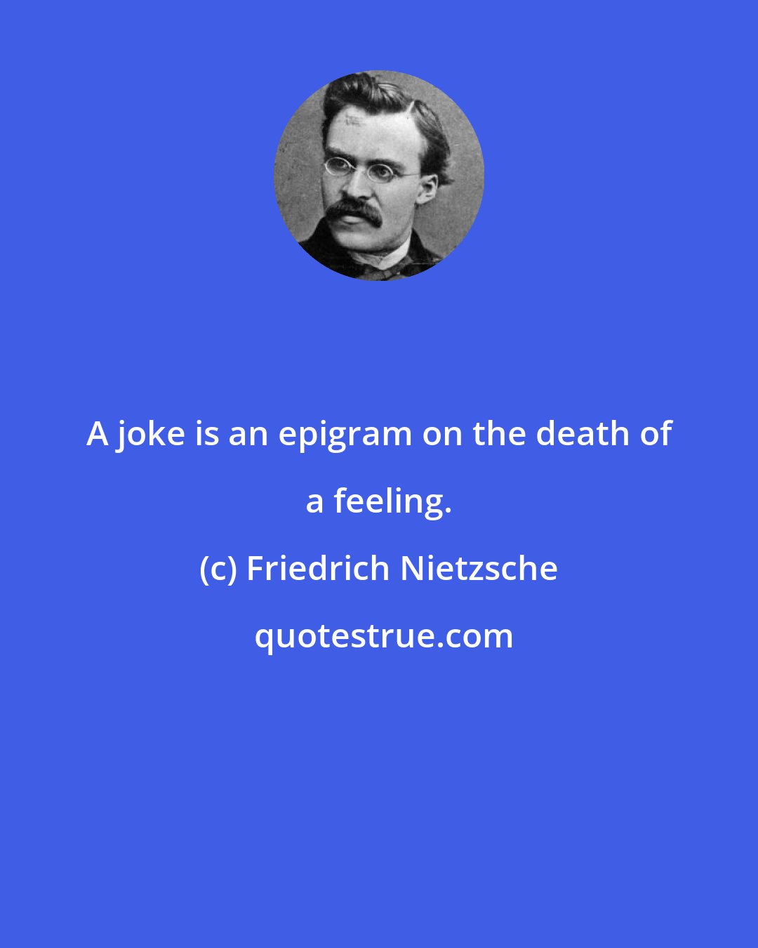 Friedrich Nietzsche: A joke is an epigram on the death of a feeling.