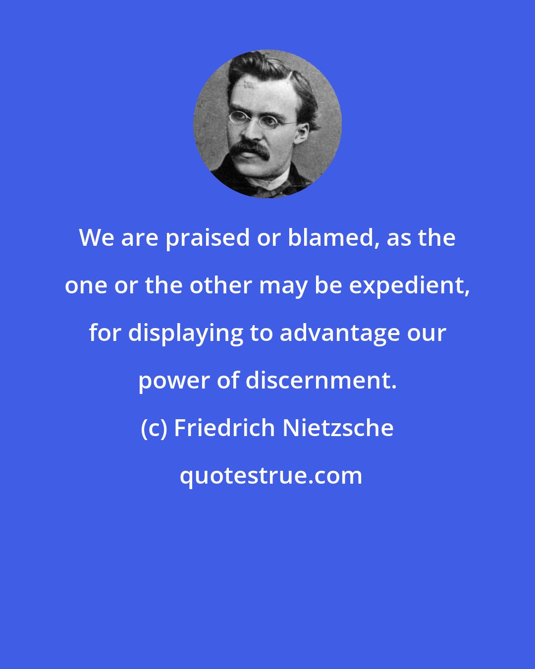 Friedrich Nietzsche: We are praised or blamed, as the one or the other may be expedient, for displaying to advantage our power of discernment.