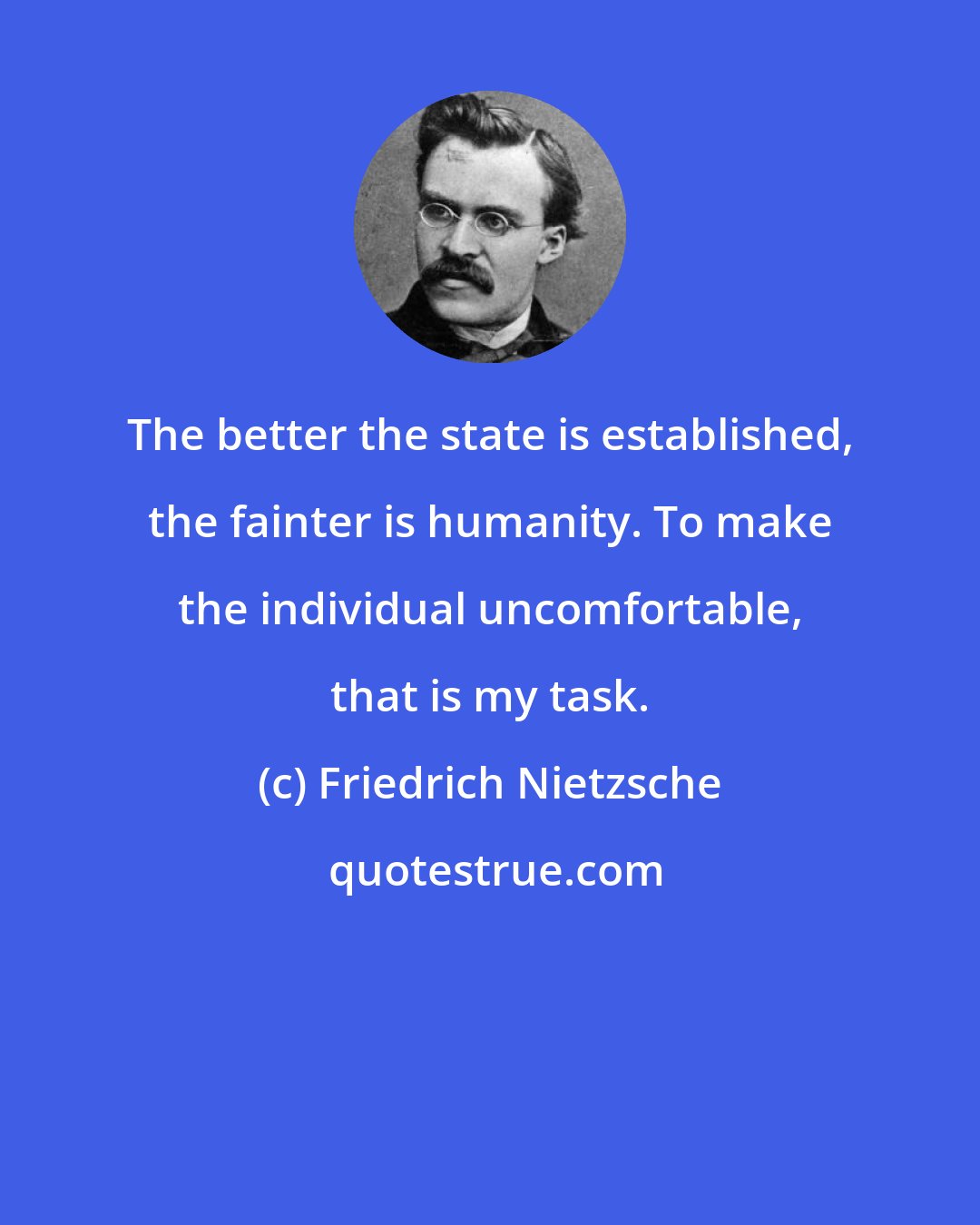 Friedrich Nietzsche: The better the state is established, the fainter is humanity. To make the individual uncomfortable, that is my task.