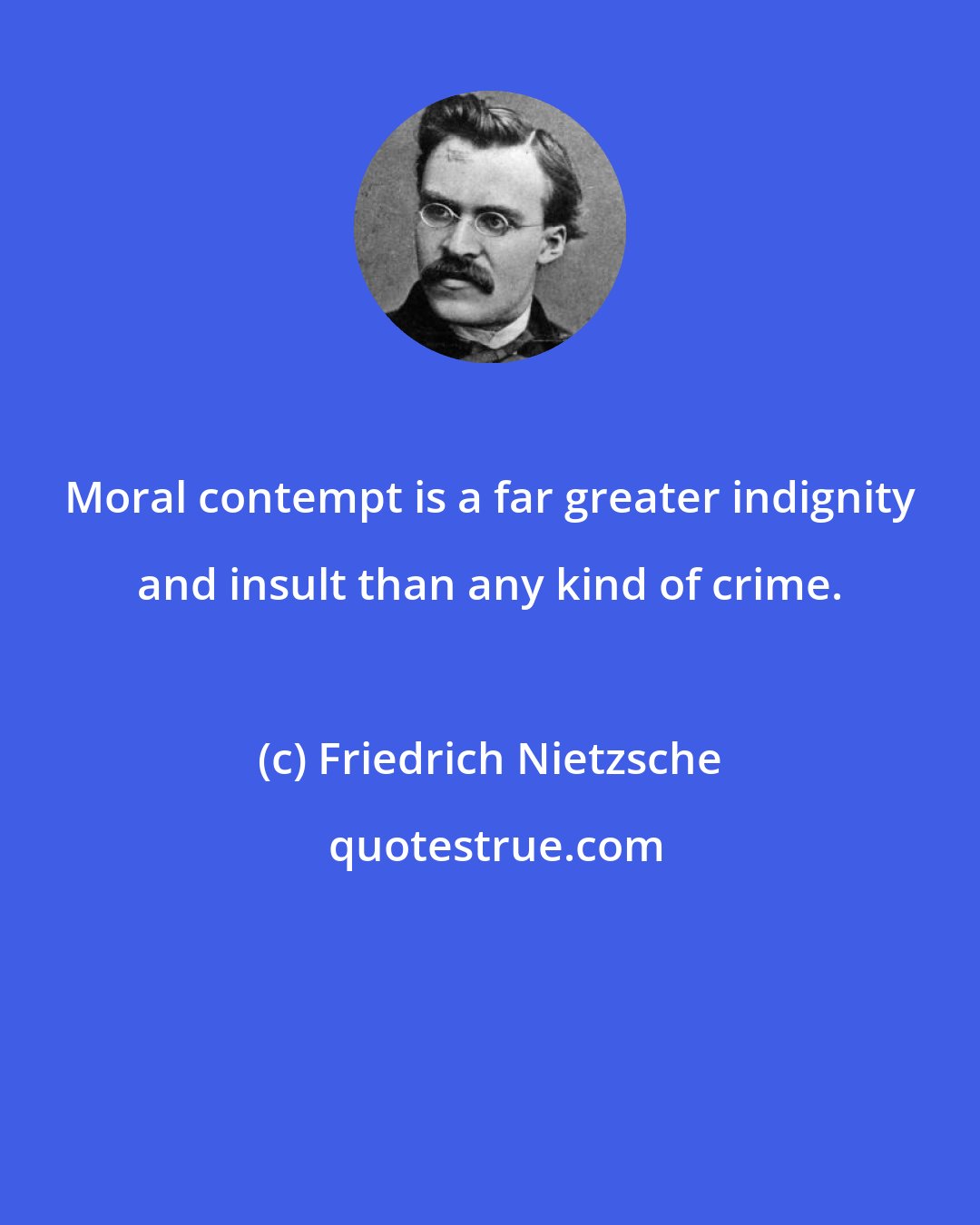 Friedrich Nietzsche: Moral contempt is a far greater indignity and insult than any kind of crime.