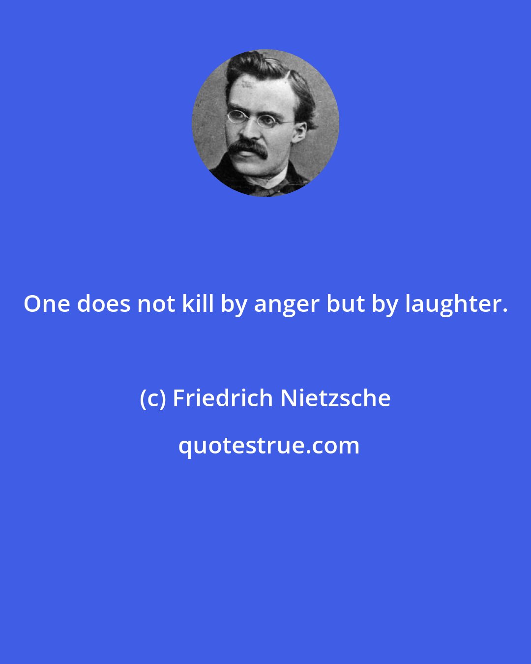 Friedrich Nietzsche: One does not kill by anger but by laughter.