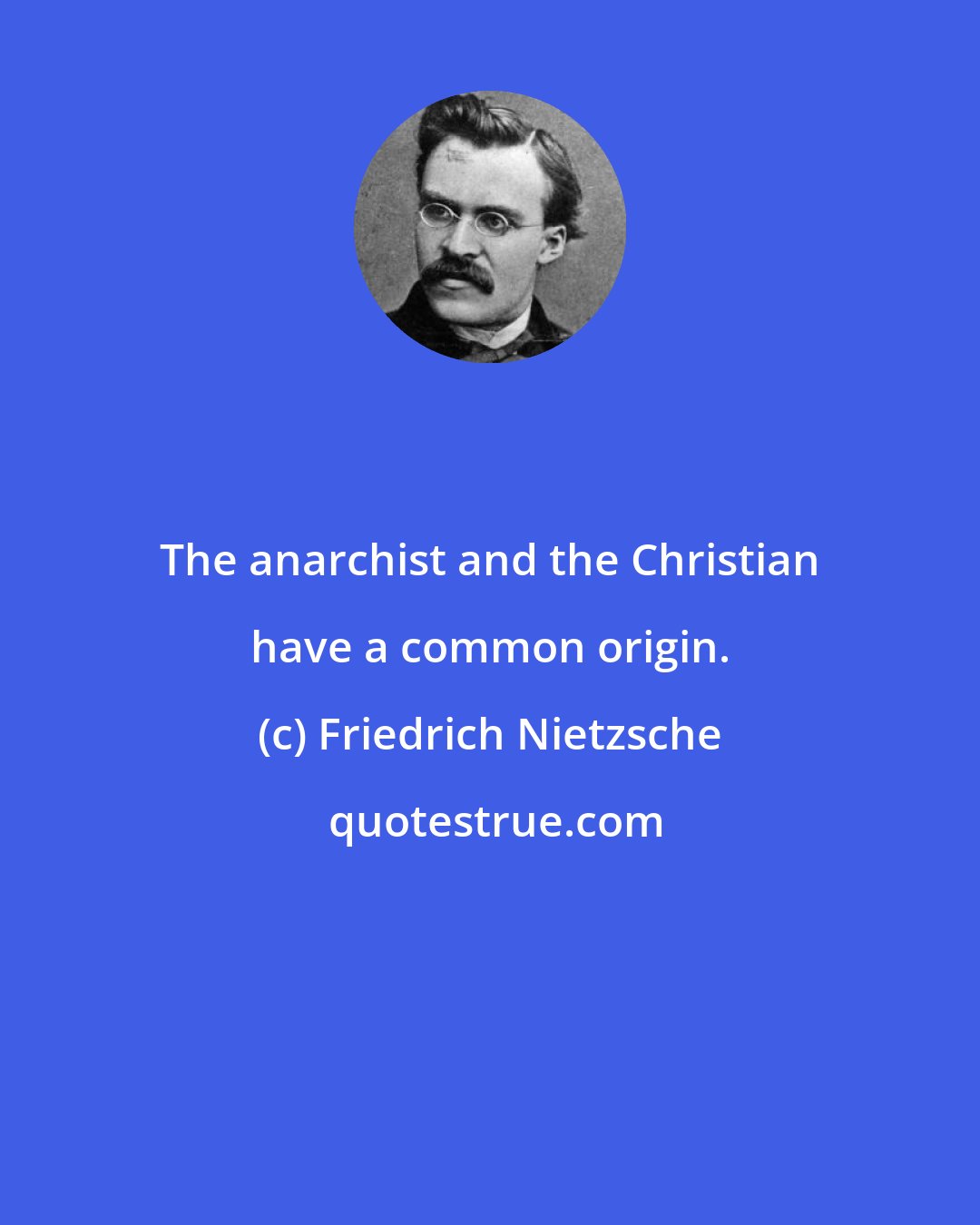 Friedrich Nietzsche: The anarchist and the Christian have a common origin.