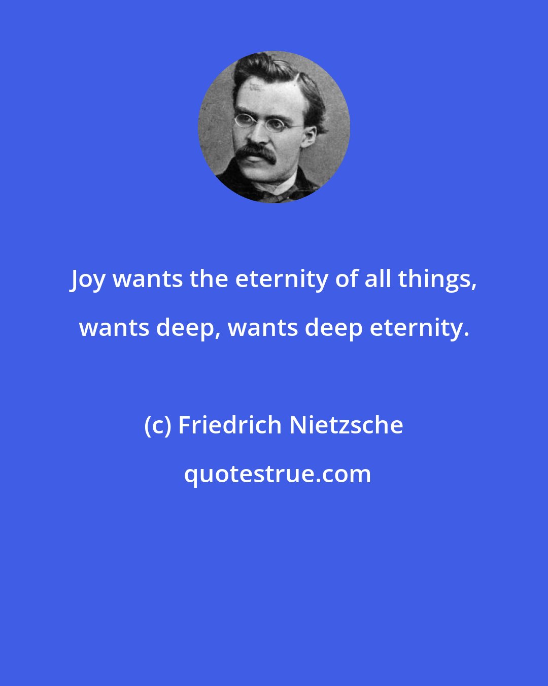 Friedrich Nietzsche: Joy wants the eternity of all things, wants deep, wants deep eternity.