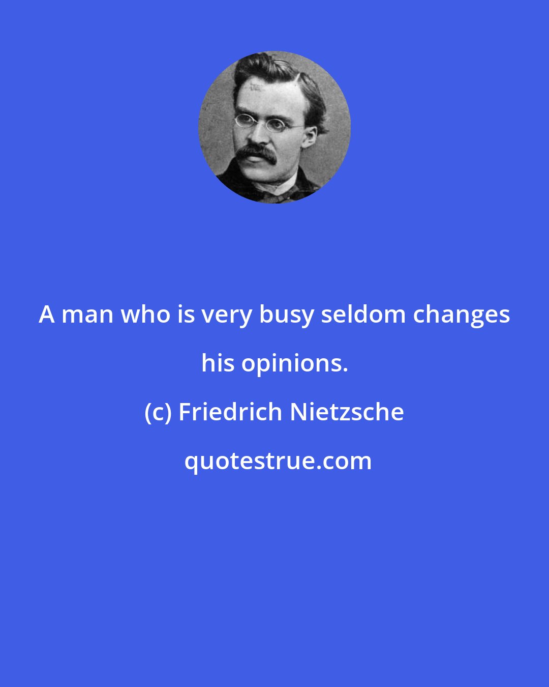 Friedrich Nietzsche: A man who is very busy seldom changes his opinions.