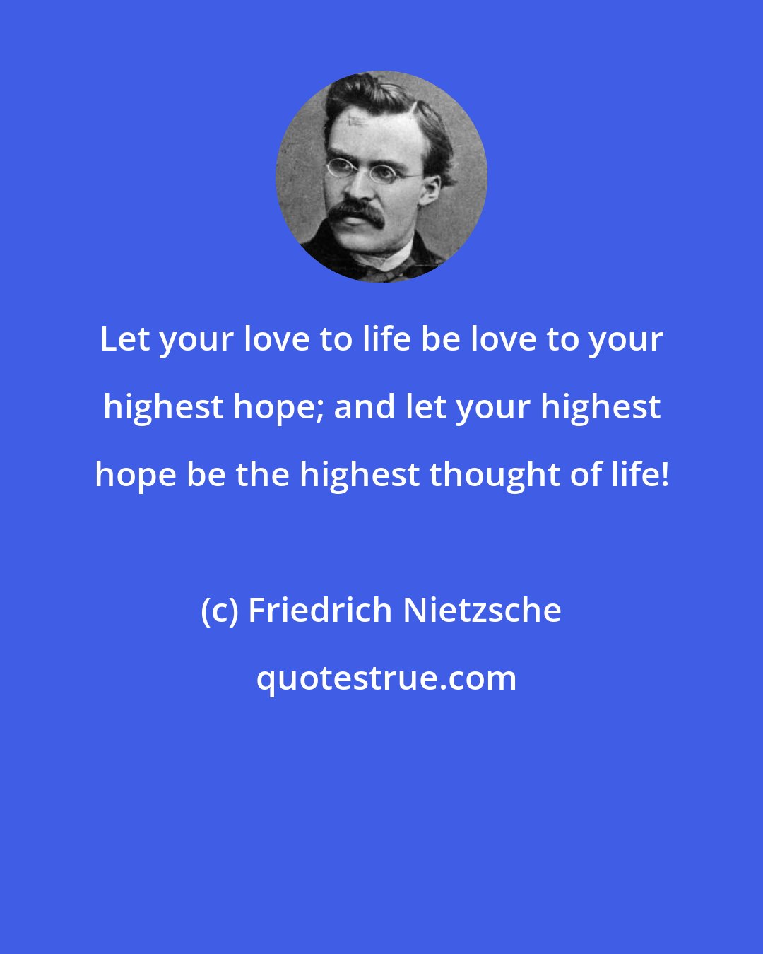 Friedrich Nietzsche: Let your love to life be love to your highest hope; and let your highest hope be the highest thought of life!