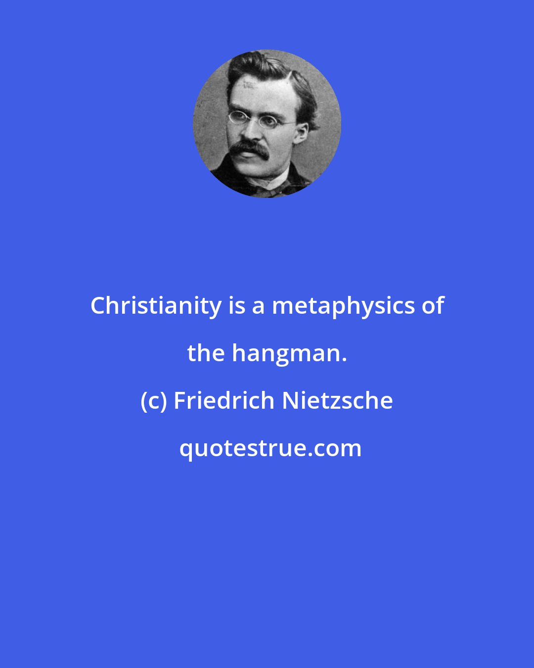 Friedrich Nietzsche: Christianity is a metaphysics of the hangman.