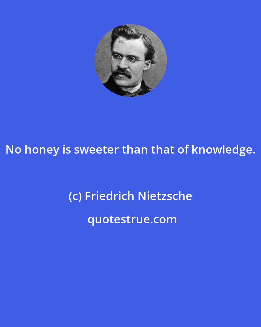 Friedrich Nietzsche: No honey is sweeter than that of knowledge.