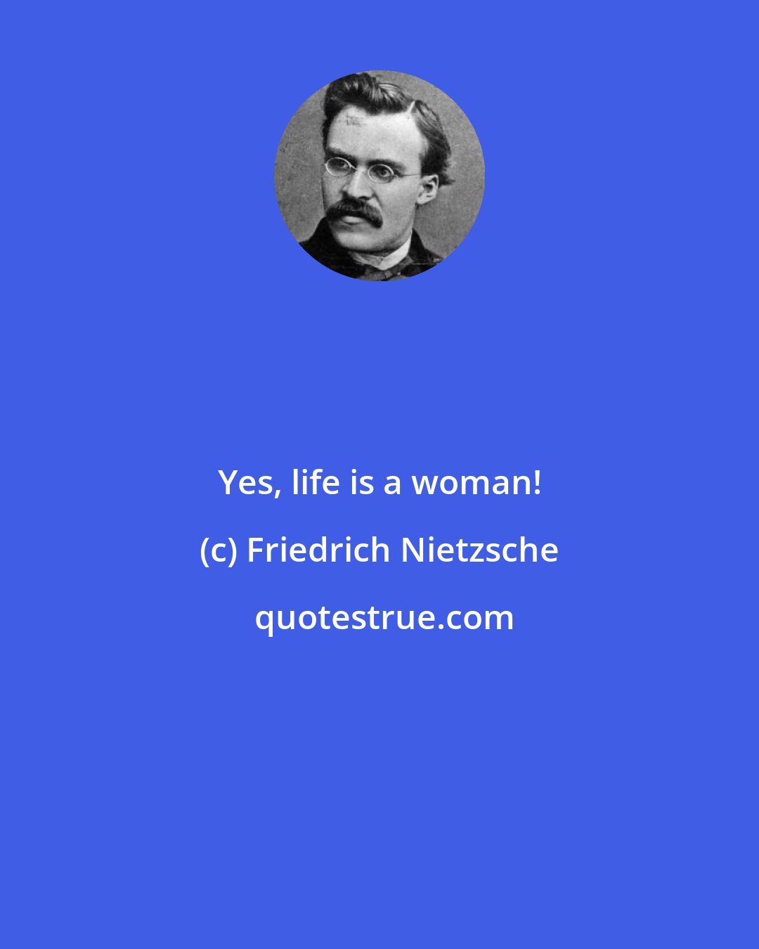 Friedrich Nietzsche: Yes, life is a woman!