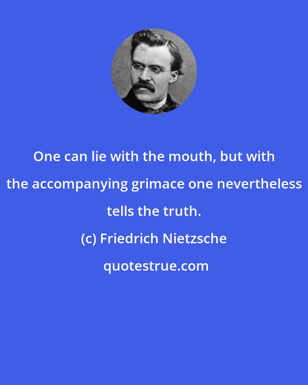 Friedrich Nietzsche: One can lie with the mouth, but with the accompanying grimace one nevertheless tells the truth.