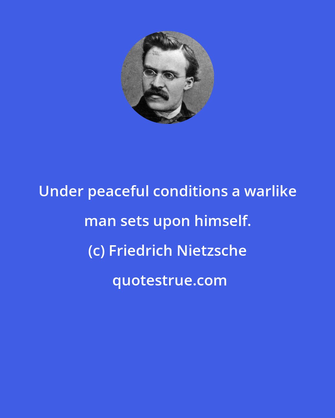 Friedrich Nietzsche: Under peaceful conditions a warlike man sets upon himself.