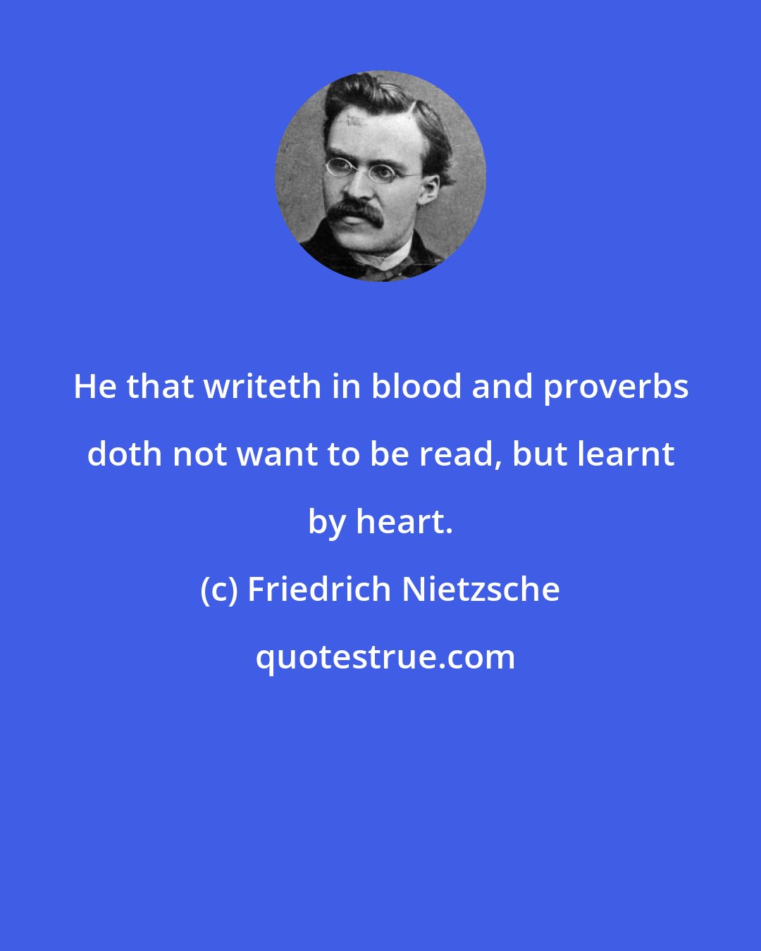 Friedrich Nietzsche: He that writeth in blood and proverbs doth not want to be read, but learnt by heart.