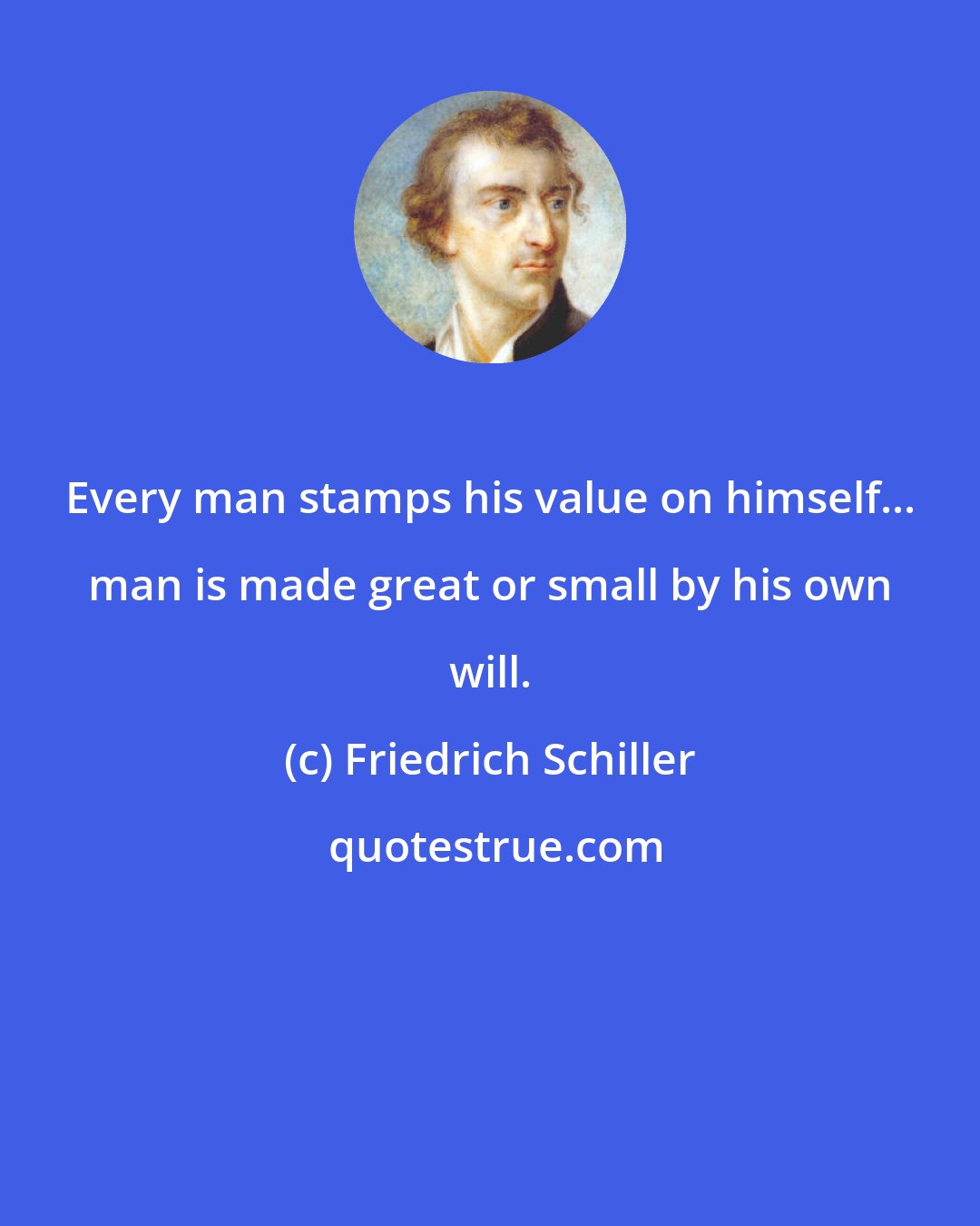 Friedrich Schiller: Every man stamps his value on himself... man is made great or small by his own will.