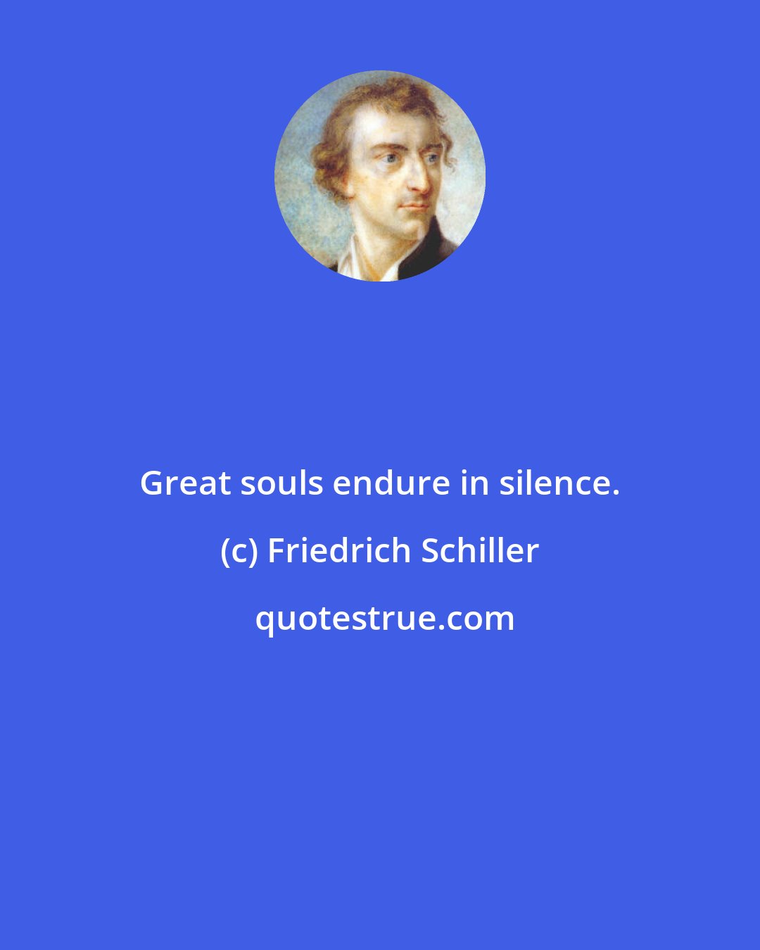 Friedrich Schiller: Great souls endure in silence.