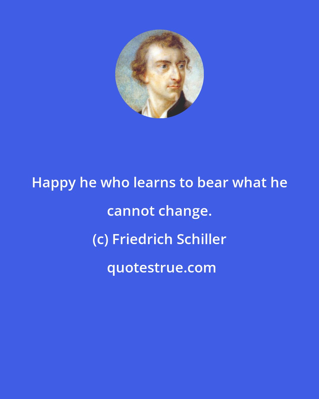 Friedrich Schiller: Happy he who learns to bear what he cannot change.