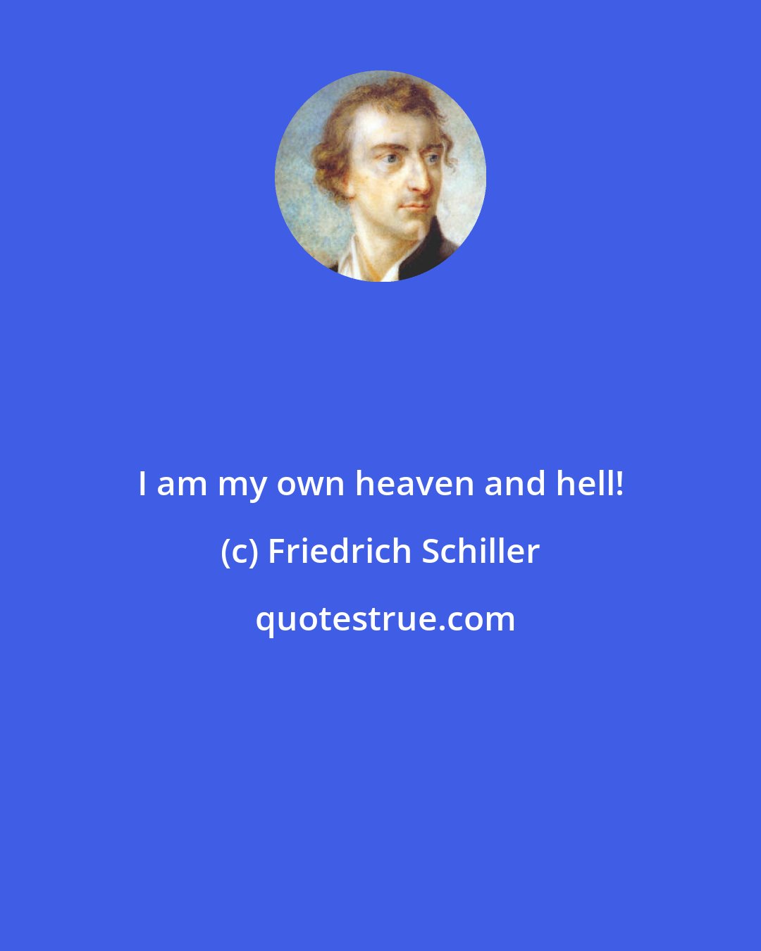 Friedrich Schiller: I am my own heaven and hell!