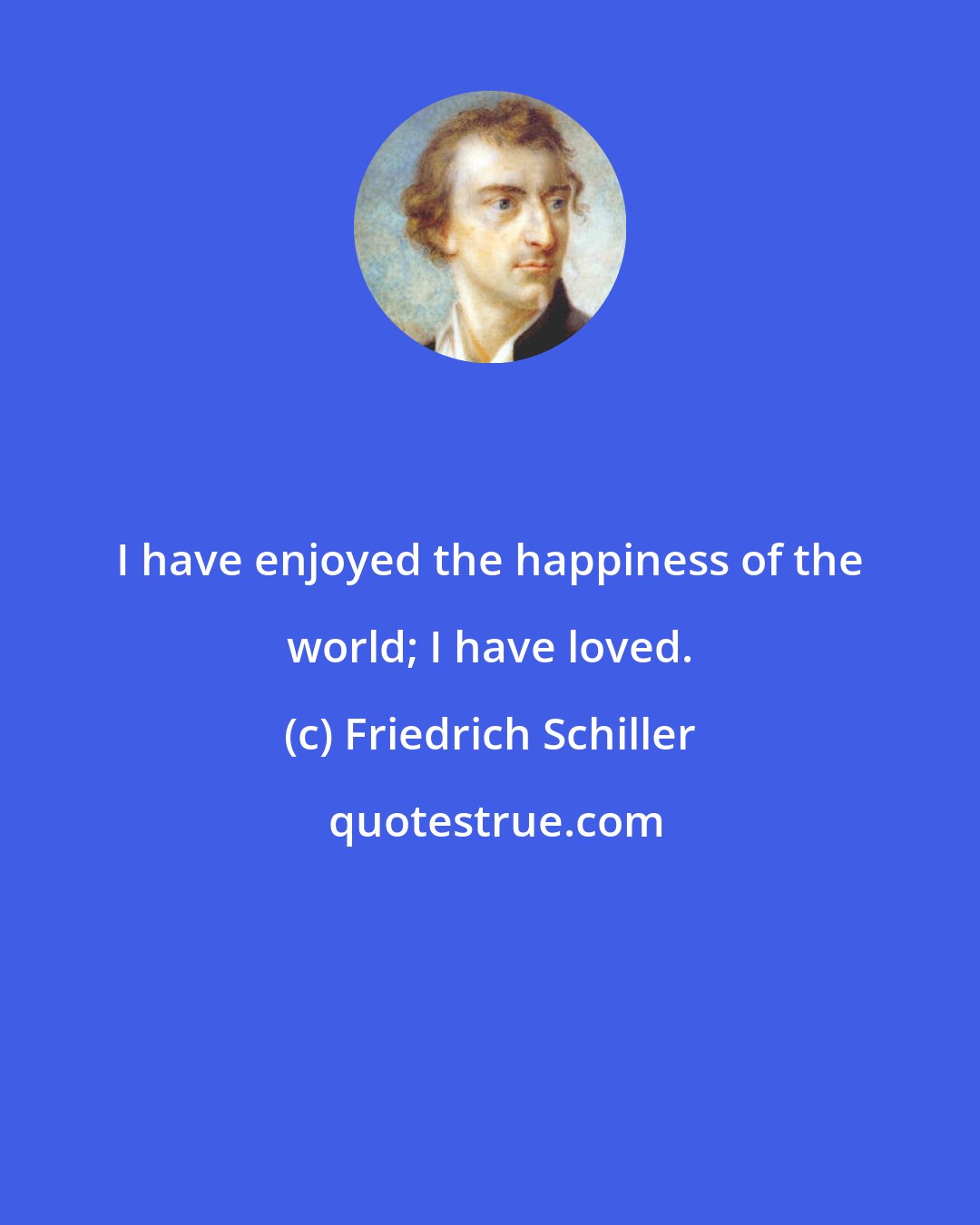 Friedrich Schiller: I have enjoyed the happiness of the world; I have loved.